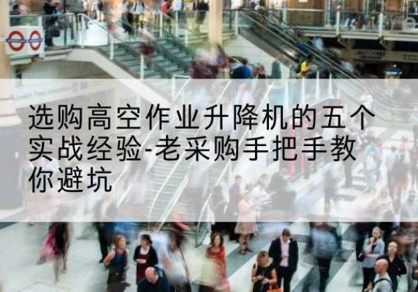 当阳高空作业升降机厂家-选购高空作业升降机的五个实战经验-老采购手把手教你避坑