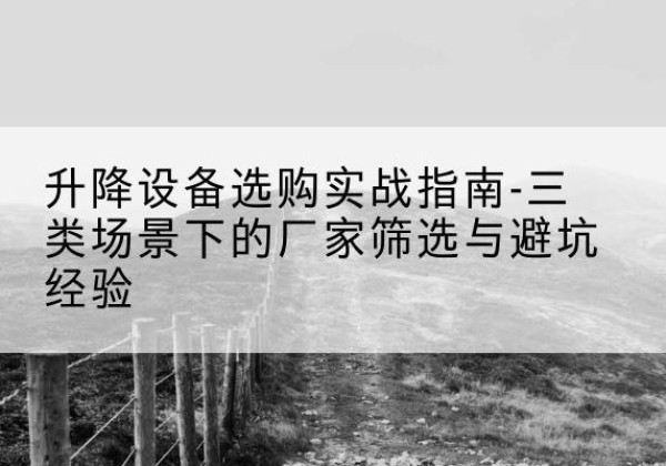 当阳移动式升降机厂家推荐-升降设备选购实战指南-三类场景下的厂家筛选与避坑经验