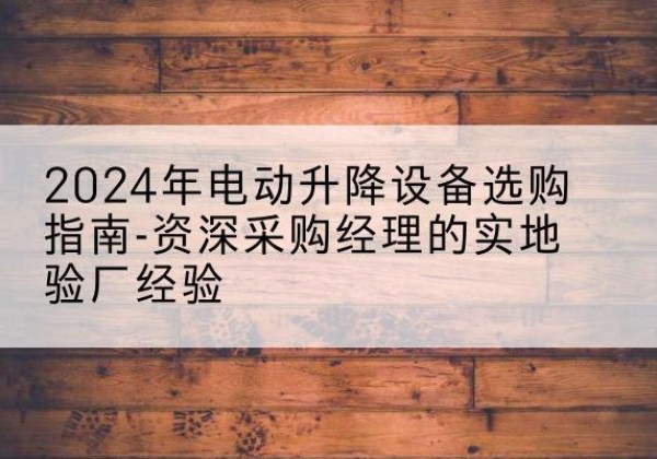 当阳电动剪叉升降平台厂家-2024年电动升降设备选购指南-资深采购经理的实地验厂经验