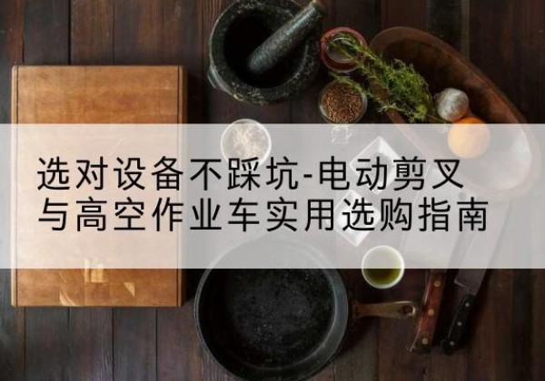 当阳电动剪叉升降平台怎么选-选对设备不踩坑-电动剪叉与高空作业车实用选购指南
