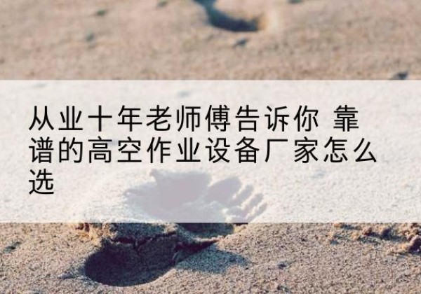 当阳高空作业升降机厂家推荐-从业十年老师傅告诉你 靠谱的高空作业设备厂家怎么选