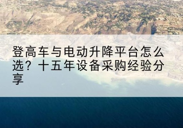 当阳登高车厂家厂家-登高车与电动升降平台怎么选？十五年设备采购经验分享