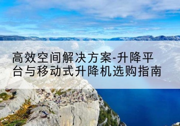 当阳升降平台厂家-*空间解决方案-升降平台与移动式升降机选购指南