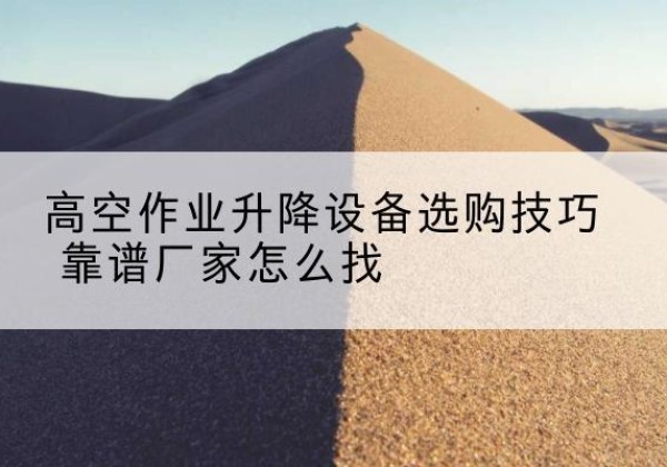 当阳电动升降平台厂家推荐-高空作业升降设备选购技巧 靠谱厂家怎么找