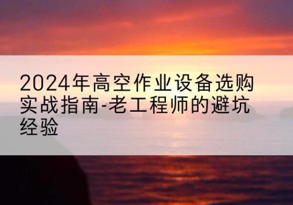 当阳高空作业升降机厂家推荐-2024年高空作业设备选购实战指南-老工程师的避坑经验