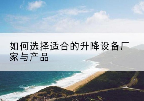 当阳电动升降平台厂家-如何选择适合的升降设备厂家与产品