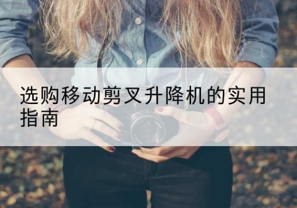 当阳移动剪叉升降机怎么选-选购移动剪叉升降机的实用指南